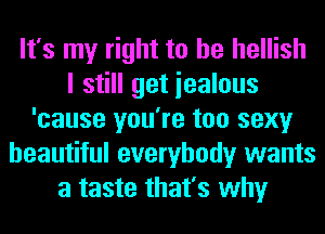 It's my right to he hellish
I still get iealous
'cause you're too sexy
beautiful everybody wants
a taste that's why