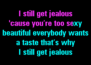 I still get iealous
'cause you're too sexy
beautiful everybody wants
a taste that's why
I still get iealous
