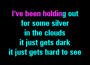 I've been holding out
for some silver

in the clouds
it just gets dark
it just gets hard to see