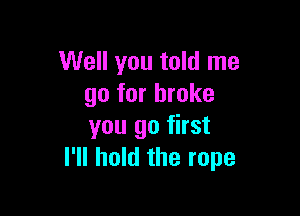 Well you told me
go for broke

you go first
I'll hold the rope