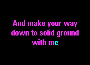 And make your way

down to solid ground
with me