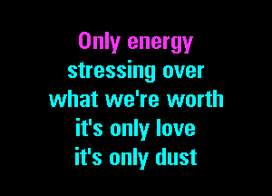 Only energy
stressing over

what we're worth
it's only love
it's only dust
