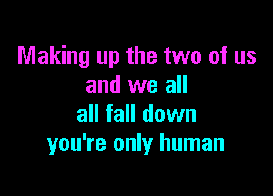 Making up the two of us
and we all

all fall down
you're only human