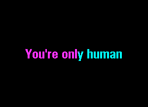You're only human