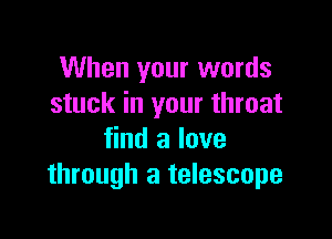 When your words
stuck in your throat

find a love
through a telescope