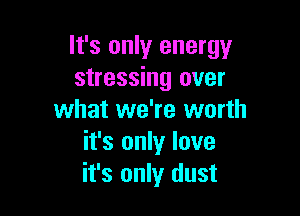 It's only energy
stressing over

what we're worth
it's only love
it's only dust