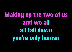 Making up the two of us
and we all

all fall down
you're only human