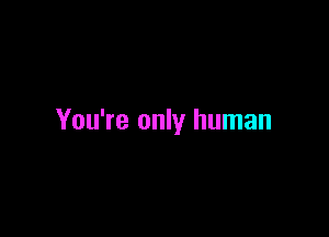 You're only human