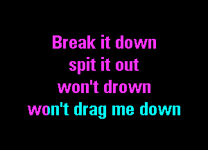 Break it down
spit it out

won't drown
won't drag me down