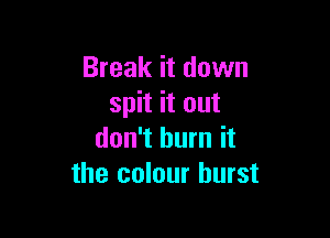 Break it down
spit it out

don't burn it
the colour burst