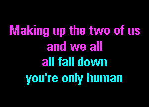 Making up the two of us
and we all

all fall down
you're only human