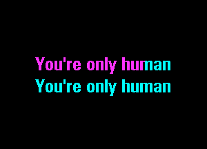 You're only human

You're only human