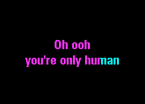 0h ooh

you're only human