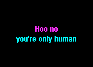 Hoo no

you're only human
