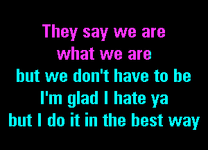 They say we are
what we are

but we don't have to be
I'm glad I hate ya
but I do it in the best way
