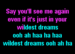 Say you'll see me again
even if it's iust in your
wildest dreams
ooh ah haa ha haa
wildest dreams ooh ah ha