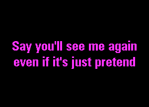 Say you'll see me again

even if it's just pretend