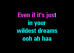 Even if it's just
in your

wildest dreams
ooh ah haa