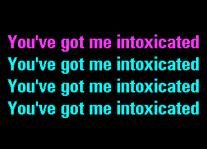 You've got me intoxicated
You've got me intoxicated
You've got me intoxicated
You've got me intoxicated