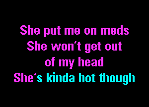 She put me on meds
She won't get out

of my head
She's kinda hot though