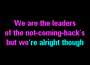 We are the leaders

of the not-coming-back's
but we're alright though