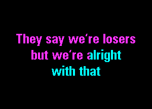 They say we're losers

but we're alright
with that