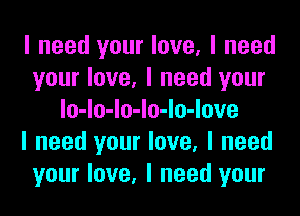I need your love, I need
your love, I need your
lo-lo-lo-lo-lo-love
I need your love, I need
your love, I need your