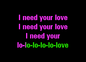 I need your love
I need your love

I need your
lo-Io-Io-Io-Io-love