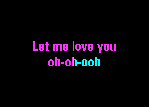 Let me love you

oh-oh-ooh