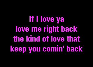 If I love ya
love me right back

the kind of love that
keep you comin' back
