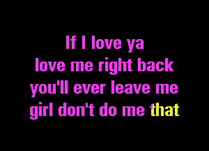 If I love ya
love me right back

you'll ever leave me
girl don't do me that