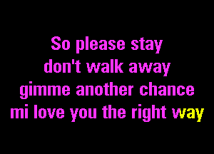 So please stay
don't walk away
gimme another chance
mi love you the right way