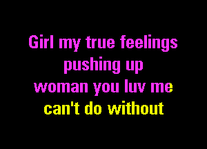 Girl my true feelings
pushing up

woman you luv me
can't do without