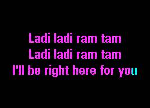 Ladi Iadi ram tam

Ladi Iadi ram tam
I'll be right here for you