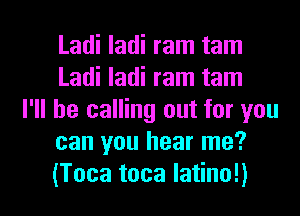 Ladi ladi ram tam
Ladi ladi ram tam

I'll be calling out for you
can you hear me?

(Toca toca latino!) l