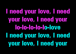 I need your love, I need
your love, I need your
lo-lo-lo-lo-lo-love
I need your love, I need
your love, I need your