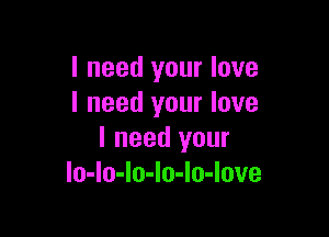 I need your love
I need your love

I need your
lo-Io-Io-Io-Io-love