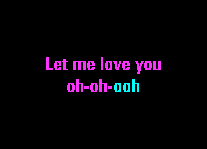 Let me love you

oh-oh-ooh