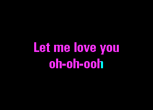 Let me love you

oh-oh-ooh