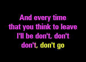 And every time
that you think to leave

I'll he don't, don't
don't, don't go