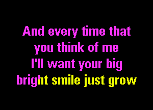 And every time that
you think of me

I'll want your big
bright smile just grow