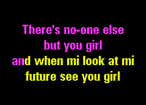 There's no-one else
but you girl

and when mi look at mi
future see you girl