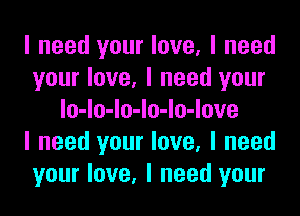 I need your love, I need
your love, I need your
lo-lo-lo-lo-lo-love
I need your love, I need
your love, I need your