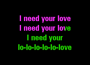I need your love
I need your love

I need your
lo-Io-Io-Io-Io-love