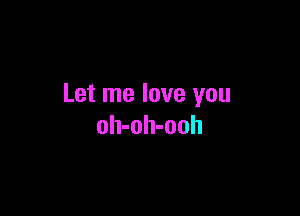 Let me love you

oh-oh-ooh
