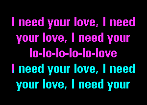 I need your love, I need
your love, I need your
lo-lo-lo-lo-lo-love
I need your love, I need
your love, I need your