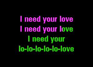 I need your love
I need your love

I need your
lo-Io-Io-Io-Io-love