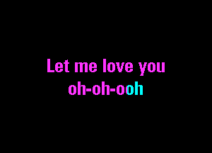 Let me love you

oh-oh-ooh