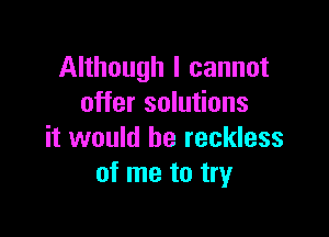 Although I cannot
offer solutions

it would be reckless
of me to try