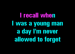 I recall when
I was a young man

a day I'm never
allowed to forget